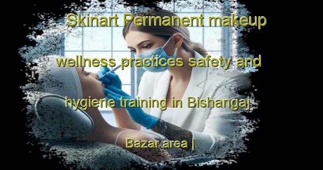 Skinart Permanent makeup wellness practices safety and hygiene training in Bishangaj Bazar area | PermanentmakeupTraining | PermanentmakeupClasses | SkinartTraining-India